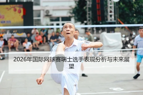 2026年国际网球赛瑞士选手表现分析与未来展望
