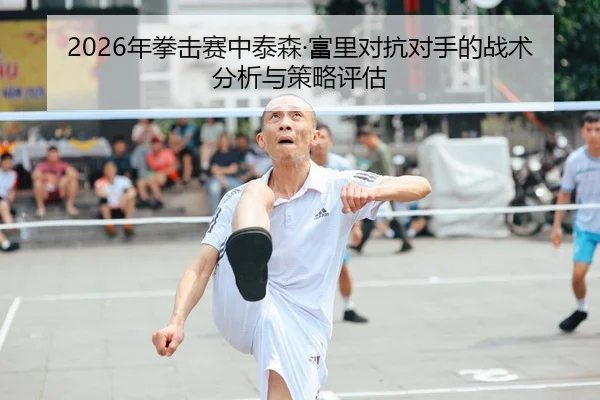 2026年拳击赛中泰森·富里对抗对手的战术分析与策略评估