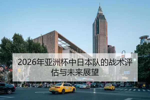 2026年亚洲杯中日本队的战术评估与未来展望