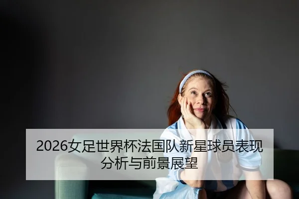 2026女足世界杯法国队新星球员表现分析与前景展望