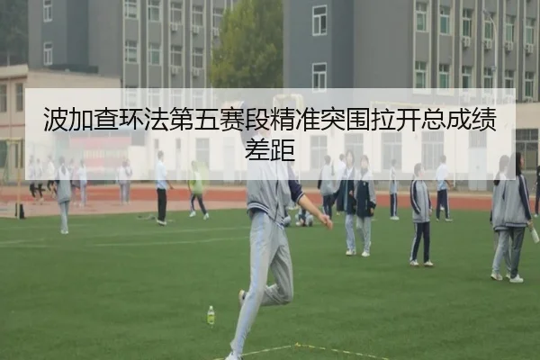 波加查环法第五赛段精准突围拉开总成绩差距