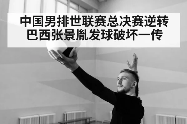 中国男排世联赛总决赛逆转巴西张景胤发球破坏一传