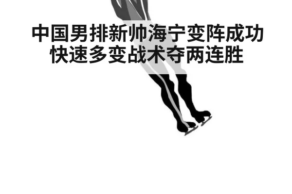中国男排新帅海宁变阵成功快速多变战术夺两连胜